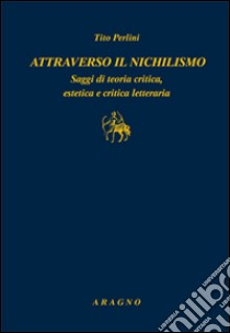 Attraverso il nichilismo. Saggi di teoria critica, estetica e critica letteraria libro di Perlini Tito; Cerasi E. (cur.)