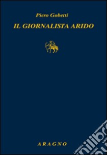 Il giornalista arido. Articoli (1918-1925) libro di Gobetti Piero; Bagnoli P. (cur.)