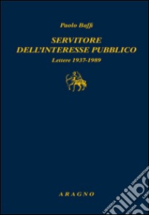 Servitore nell'interesse pubblico. Lettere 1937-1989 libro di Baffi Paolo; Piccone B. A. (cur.)