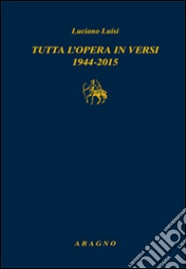 Tutta l'opera in versi 1944-2015 libro di Luisi Luciano