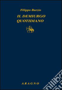 Il demiurgo quotidiano libro di Burzio Filippo; Bagnoli P. (cur.)