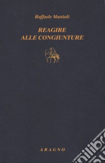 Reagire alle congiunture libro di Mattioli Raffaele; Gaido F. (cur.); Pino F. (cur.)