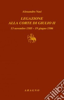 Legazione alla corte di Giulio II. 13 novembre 1505-19 giugno 1506 libro di Nasi Alessandro