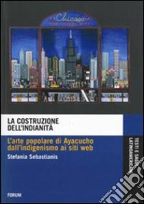 La costruzione dell'indianità. L'arte popolare di Ayacucho dall'indigenismo ai siti web libro di Sebastianis Stefania