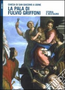 La pala di Fulvio Griffoni nella chiesa di San Giacomo a Udine. Storia e restauro. Ediz. illustrata libro di Casadio Paolo; Costantini M. Teresa; Francescutti Elisabetta