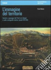 L'immagine del territorio. Società e paesaggi del Friuli nei disegni e nella cartografia storica (secoli XVI-XIX). Con DVD libro di Bianco Furio; Roncadin Luca