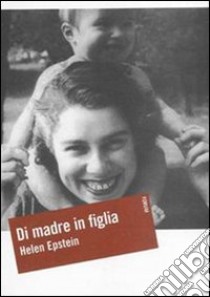 Di madre in figlia. Alla ricerca della storia di mia madre libro di Epstein Helen