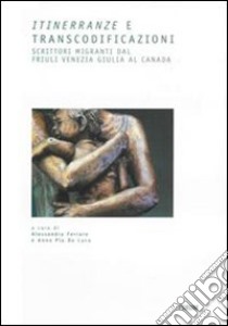 Itinerranze e transcodificazioni. Scrittori migranti dal Friuli Venezia Giulia al Canada libro di Ferraro A. (cur.); De Luca A. P. (cur.)