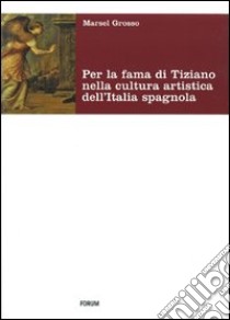 Per la fama di Tiziano nella cultura artistica dell'Italia spagnola. Da Milano al viceregno. Ediz. illustrata libro di Grosso Marsel