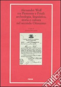 Alexander Wolf tra Piemonte e Friuli. Archeologia, linguistica, storia e cultura nel secondo Ottocento libro di Di Lenardo L. (cur.)