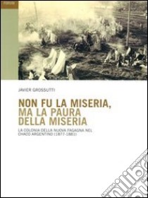 Non fu la miseria, ma la paura della miseria. La colonia della Nuova Fagagna nel Chaco argentino (1877-1881) libro di Grossutti Javier P.