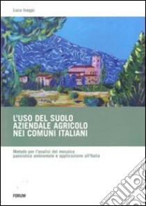 L'uso del suolo aziendale agricolo nei comuni italiani. Metodo per l'analisi del mosaico paesistico ambientale e applicazione all'Italia libro di Iseppi Luca