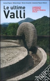 Le Ultime valli. Camminate di confine in Friuli Venezia Giulia libro di Pilgram Gerhard; Berger Wilhelm; Koroschitz Werner