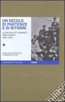 Un secolo di partenze e di ritorni. L'emigrazione dal Friuli Venezia Giulia verso l'estero (1866-1968). Ediz. italiana e inglese libro di Bertuzzi G. Carlo; Fait Francesco