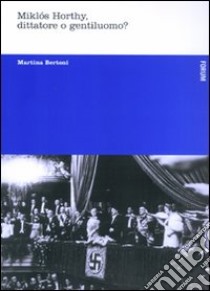 Miklós Horthy, dittatore o gentiluomo? libro di Bertoni Martina