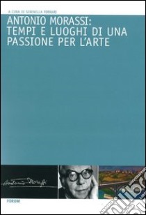 Antonio Morassi: tempi e luoghi di una passione per l'arte libro di Ferrari S. (cur.)