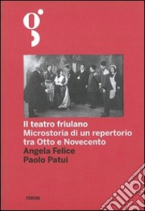 Il teatro friulano. Microstoria di un repertorio tra Otto e Novecento libro di Felice Angela; Patui Paolo