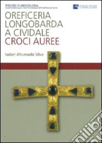 Oreficeria longobarda a Cividale. Croci auree. Ediz. illustrata libro di Ahumada Silva Isabel