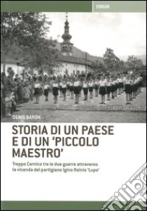 Storia di un paese e di un «piccolo maestro». Treppo Carnico tra le due guerre attraverso la vicenda del partigiano Igino Rainis «Lupo» libro di Baron Denis