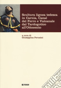 Scultura lignea tedesca in Carnia, Canal del Ferro e Valcanale dal Tardogotico all'Ottocento. Ediz. a colori libro di Perusini G. (cur.)