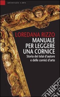 Manuale per leggere una cornice. Storia dei telai d'autore e delle cornici d'arte libro di Rizzo Loredana