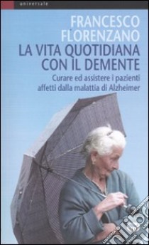 La vita quotidiana con il demente. Curare ed assistere i pazienti affetti dalla Malattia di Alzheimer libro di Florenzano Francesco