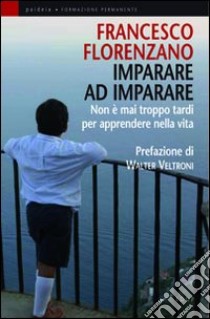 Imparare ad imparare. Non è mai troppo tardi per apprendere nella vita libro di Florenzano Francesco