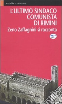 L'ultimo sindaco comunista di Rimini. Zeno Zaffagnini si racconta libro di Zaffagnini Zeno