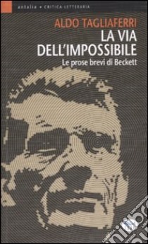 La via dell'impossibile. Le prose brevi di Beckett libro di Tagliaferri Aldo