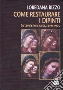 Come restaurare i dipinti. Su tavola, tela, carta, rame, vetro libro di Rizzo Loredana