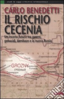 Il rischio Cecenia. Un incerto futuro tra guerre, genocidi, kamikaze e la nuova Russia libro di Benedetti Carlo