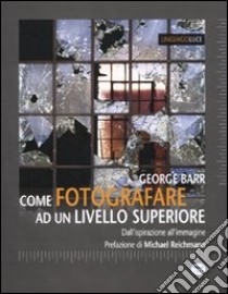 Come fotografare ad un livello superiore. Dall'ispirazione all'immagine libro di Barr George