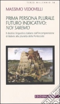 Prima persona plurale futuro indicativo: noi saremo. Il destino linguistico italiano dall'incomprensione di Babele alla pluralità della Pentecoste libro di Vedovelli Massimo