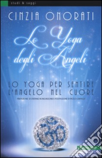 Lo yoga degli angeli. Lo yoga per sentire l'angelo nel cuore libro di Onorati Cinzia