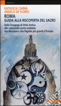 Roma. Guida alla riscoperta del sacro. Dalla sinagoga di Ostia antica alle catacombe proto-cristiane, alla moschea e pagoda più grandi d'Europa libro di Carnà Katiuscia; De Florio Angelo