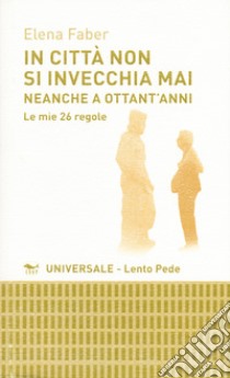 In città non si invecchia mai neanche a ottant'anni. Le mie 26 regole libro di Faber Elena