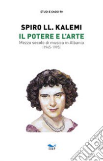 Il potere e l'arte. Mezzo secolo di musica in Albania (1945-1995) libro di Kalemi Spiro LL.