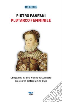 Plutarco femminile. Cinquanta grandi donne raccontate da allieve pistoiesi nel 1840 libro di Fanfani Pietro