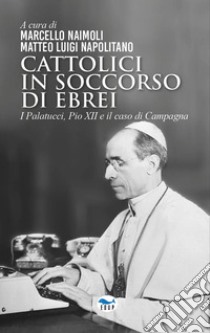 Cattolici in soccorso di ebrei. I Palatucci, Pio XII e il caso di Campagna libro di Naimoli M. (cur.); Napolitano M. L. (cur.)