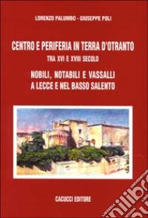 Centro e periferia in Terra d'Otranto tra XVI e XVIII secolo. Nobili, notabili e vassalli a Lecce e nel basso Salento libro di Palumbo Lorenzo; Poli Giuseppe