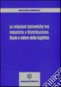 Le relazioni sistemiche tra industria e distribuzione. Ruolo e valore della logistica libro di Maizza Amedeo