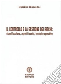 Il controllo e la gestione dei rischi. Classificazione, aspetti teorici e tecniche operative libro di Spagnoli Nunzio