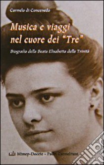 Musica e viaggi nel cuore dei «Tre». Biografia della beata Elisabetta della Trinità libro di Carmelo di Concenedo (cur.)