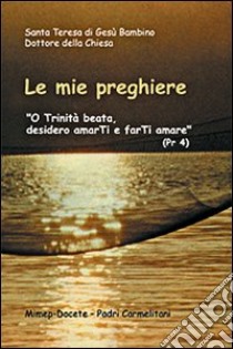 Le mie preghiere. O Trinità beata, desidero amarti e farti amare libro di Teresa di Lisieux (santa)