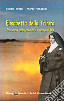 Elisabetta della Trinità. Una breve esistenza alla ricerca di Dio libro di Truzzi Claudio; Fumagalli Marco