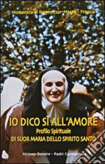 Io dico sì all'amore. Profilo spirituale di suor Maria dello Spirito Santo libro di Monastero di Nogent sur Marne (cur.)