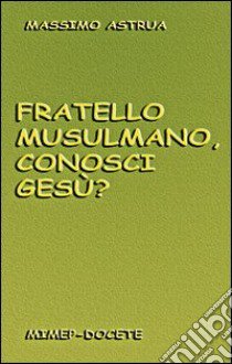 Fratello musulmano, conosci Gesù? libro di Astrua Massimo