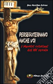 Perseguiteranno anche voi. I martiri cristiani del XX secolo libro di Astrua Massimo