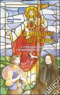 La missione del cuore. S. Francesca Saverio Cabrini e la spiritualità del Sacro Cuore libro di Taroni Massimiliano