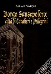 Borgo Sansepolcro. Città di cavalieri e pellegrini libro di Varisco Alessio